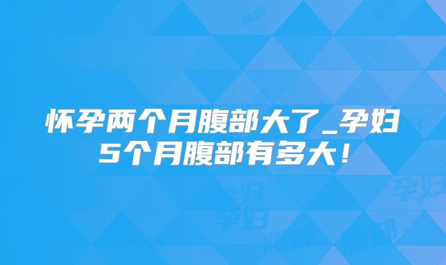 怀孕两个月腹部大了_孕妇5个月腹部有多大!
