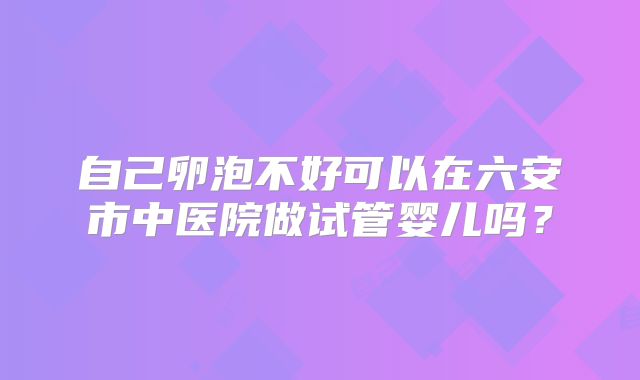 自己卵泡不好可以在六安市中医院做试管婴儿吗?