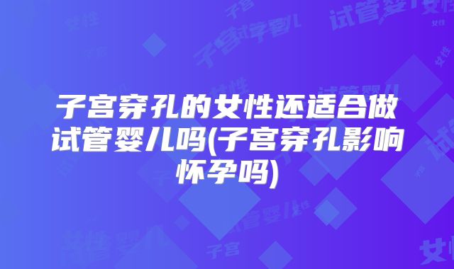 子宫穿孔的女性还适合做试管婴儿吗(子宫穿孔影响怀孕吗)