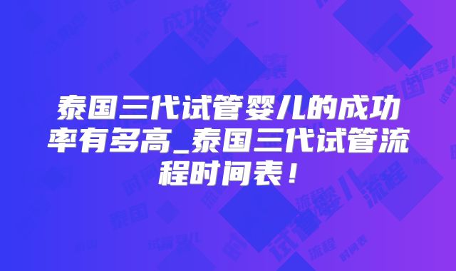 泰国三代试管婴儿的成功率有多高_泰国三代试管流程时间表！