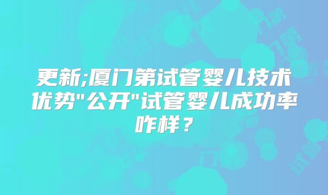 更新;厦门第试管婴儿技术优势
