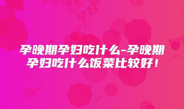 孕晚期孕妇吃什么-孕晚期孕妇吃什么饭菜比较好!