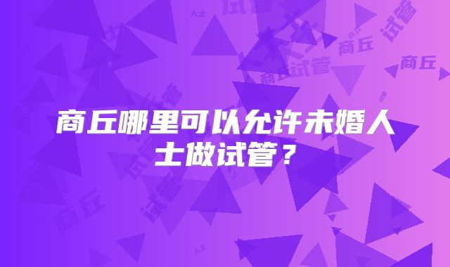 商丘哪里可以允许未婚人士做试管？
