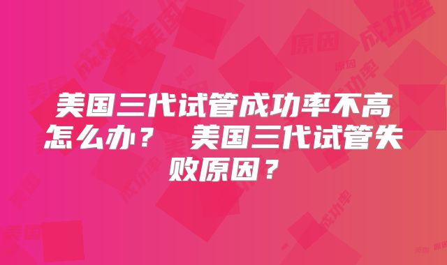美国三代试管成功率不高怎么办？ 美国三代试管失败原因？