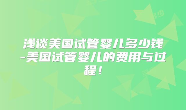 浅谈美国试管婴儿多少钱-美国试管婴儿的费用与过程!