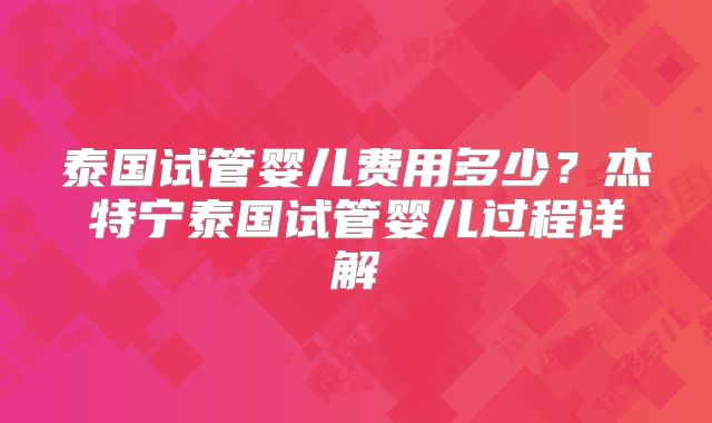 泰国试管婴儿费用多少？杰特宁泰国试管婴儿过程详解