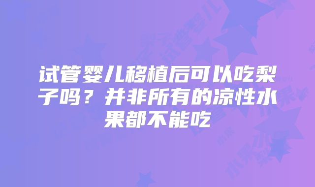 试管婴儿移植后可以吃梨子吗?并非所有的凉性水果都不能吃