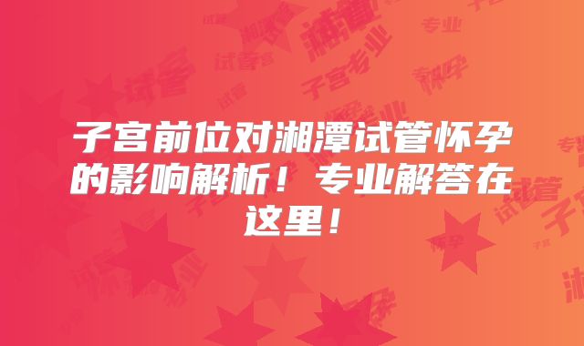 子宫前位对湘潭试管怀孕的影响解析！专业解答在这里！
