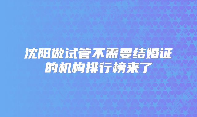 沈阳做试管不需要结婚证的机构排行榜来了