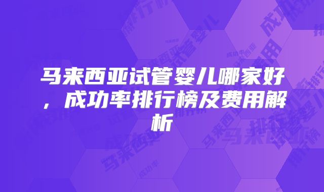 马来西亚试管婴儿哪家好，成功率排行榜及费用解析