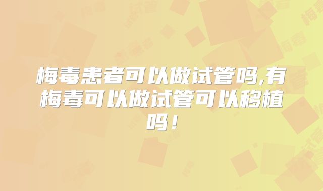 梅毒患者可以做试管吗,有梅毒可以做试管可以移植吗！