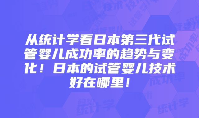 从统计学看日本第三代试管婴儿成功率的趋势与变化！日本的试管婴儿技术好在哪里！