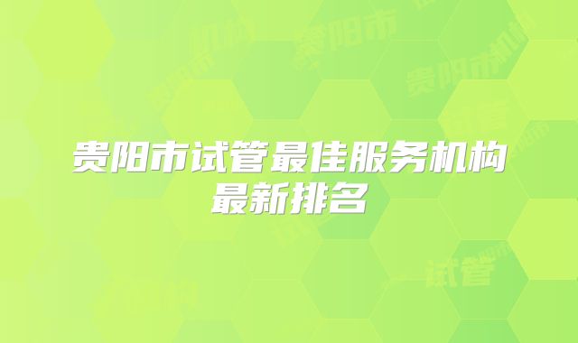 贵阳市试管最佳服务机构最新排名