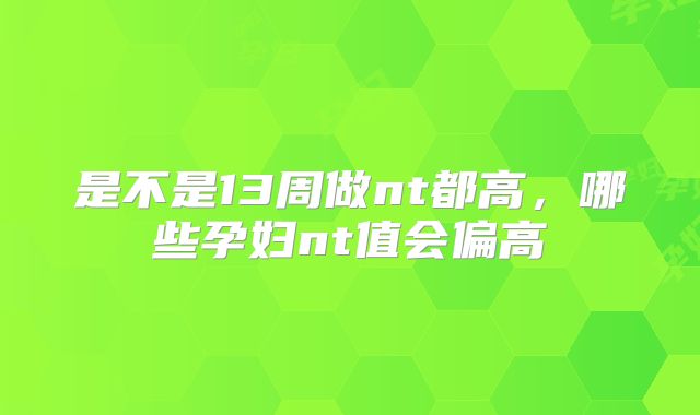 是不是13周做nt都高，哪些孕妇nt值会偏高
