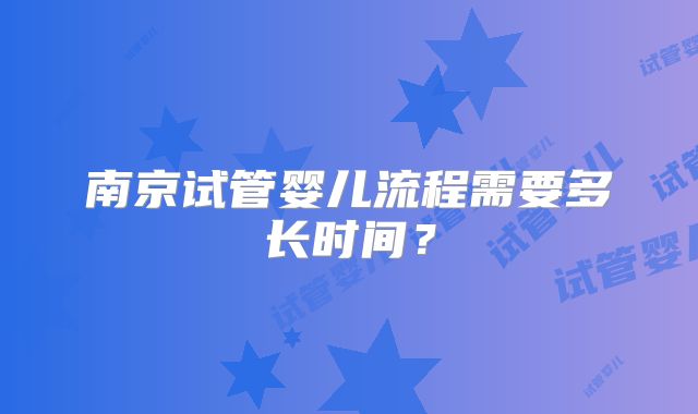 南京试管婴儿流程需要多长时间？