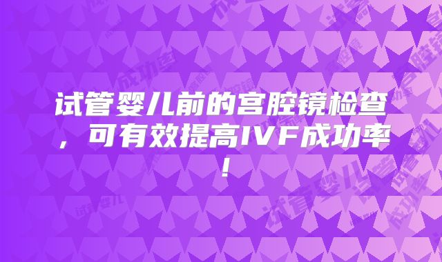 试管婴儿前的宫腔镜检查，可有效提高IVF成功率！