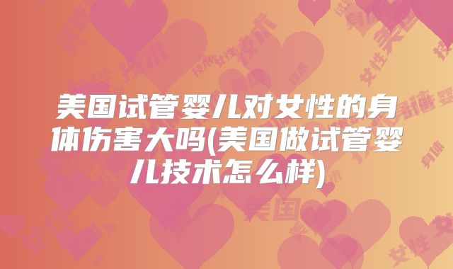 美国试管婴儿对女性的身体伤害大吗(美国做试管婴儿技术怎么样)