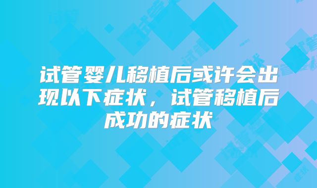 试管婴儿移植后或许会出现以下症状,试管移植后成功的症状