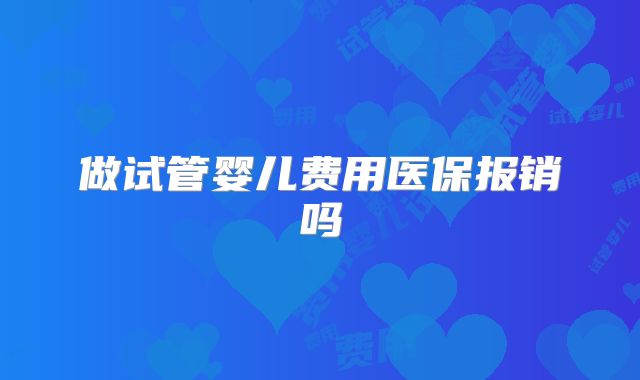 做试管婴儿费用医保报销吗