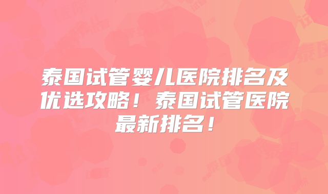 泰国试管婴儿医院排名及优选攻略！泰国试管医院最新排名！