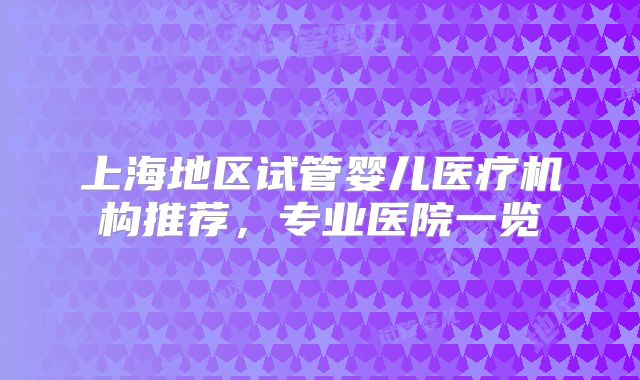 上海地区试管婴儿医疗机构推荐,专业医院一览