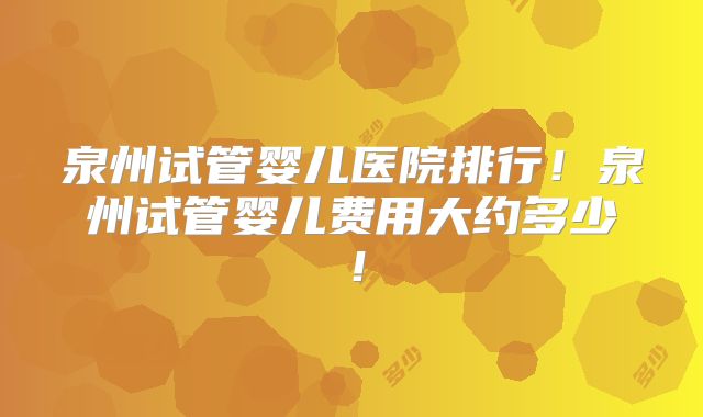 泉州试管婴儿医院排行！泉州试管婴儿费用大约多少！