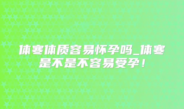 体寒体质容易怀孕吗_体寒是不是不容易受孕！
