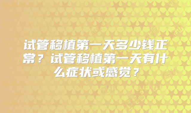 试管移植第一天多少钱正常？试管移植第一天有什么症状或感觉？