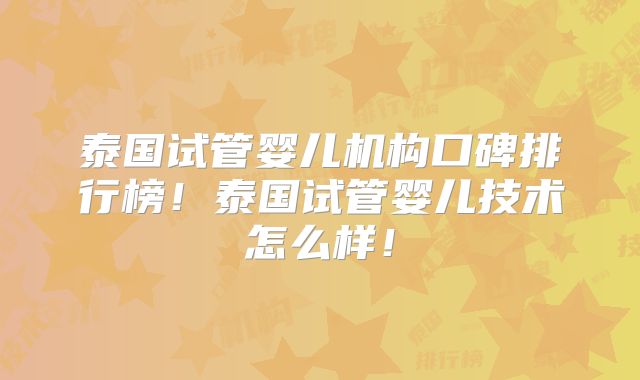 泰国试管婴儿机构口碑排行榜！泰国试管婴儿技术怎么样！