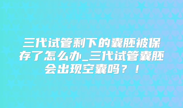 三代试管剩下的囊胚被保存了怎么办_三代试管囊胚会出现空囊吗？！