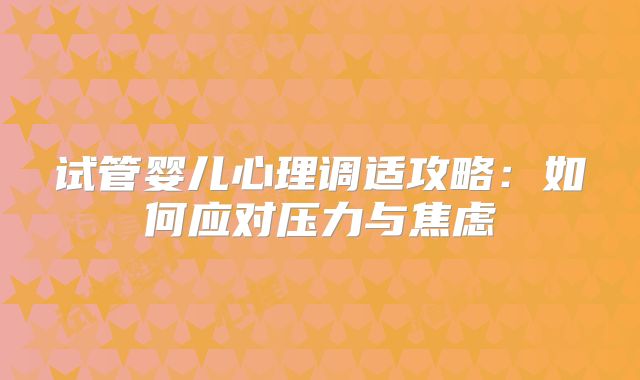 试管婴儿心理调适攻略:如何应对压力与焦虑