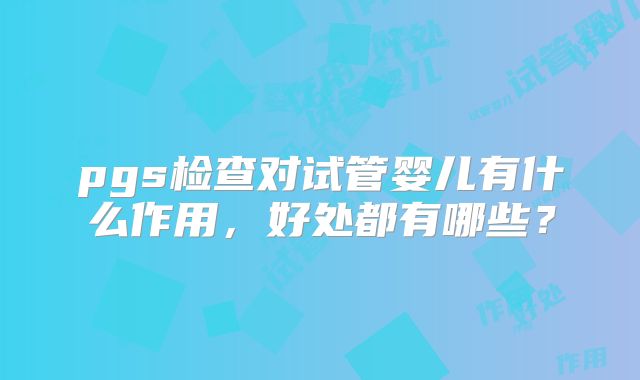 pgs检查对试管婴儿有什么作用，好处都有哪些？