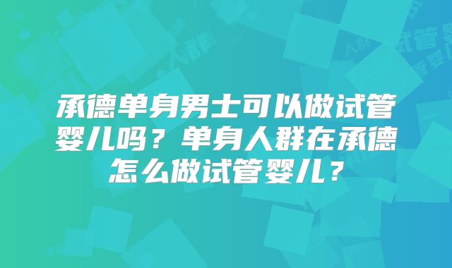 承德单身男士可以做试管婴儿吗?单身人群在承德怎么做试管婴儿?