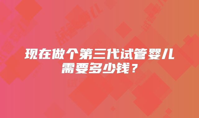 现在做个第三代试管婴儿需要多少钱？