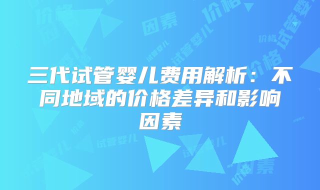 三代试管婴儿费用解析：不同地域的价格差异和影响因素