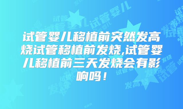 试管婴儿移植前突然发高烧试管移植前发烧,试管婴儿移植前三天发烧会有影响吗！