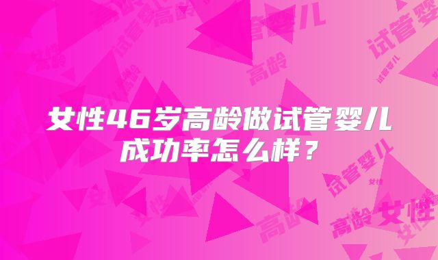 女性46岁高龄做试管婴儿成功率怎么样？