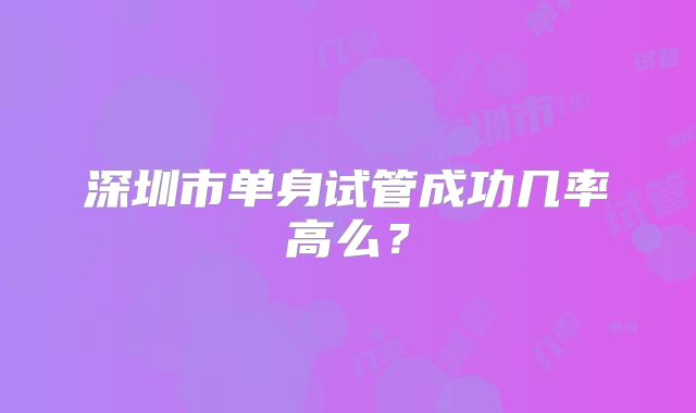 深圳市单身试管成功几率高么？