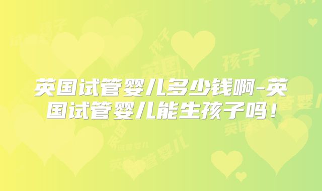 英国试管婴儿多少钱啊-英国试管婴儿能生孩子吗！