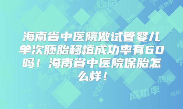 海南省中医院做试管婴儿单次胚胎移植成功率有60吗!海南省中医院保胎怎么样!