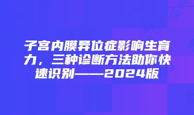 子宫内膜异位症影响生育力，三种诊断方法助你快速识别——2024版