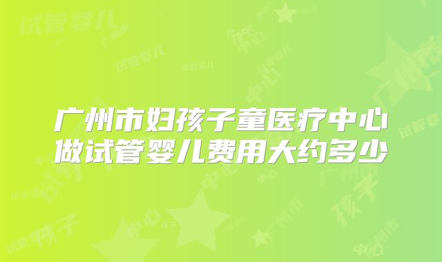 广州市妇孩子童医疗中心做试管婴儿费用大约多少