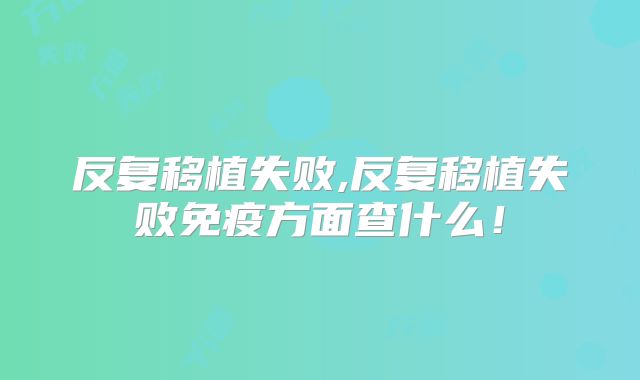 反复移植失败,反复移植失败免疫方面查什么！