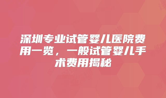 深圳专业试管婴儿医院费用一览，一般试管婴儿手术费用揭秘