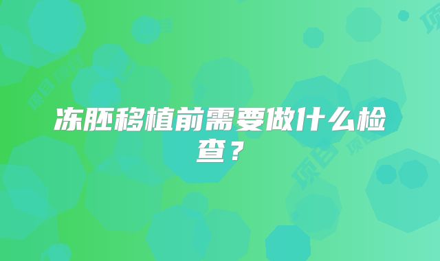 冻胚移植前需要做什么检查?
