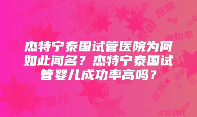 杰特宁泰国试管医院为何如此闻名？杰特宁泰国试管婴儿成功率高吗？