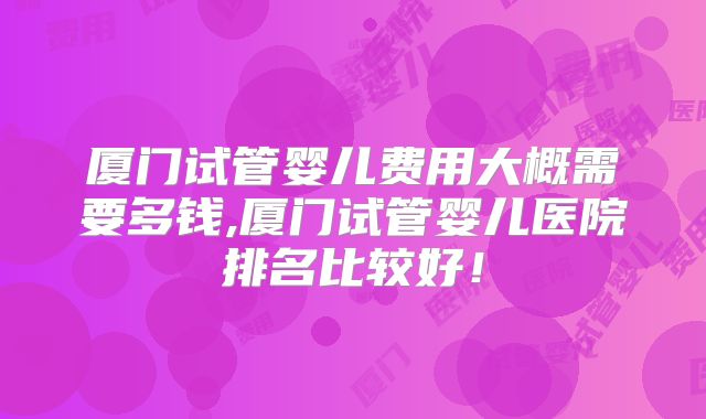厦门试管婴儿费用大概需要多钱,厦门试管婴儿医院排名比较好！