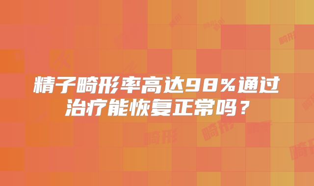 精子畸形率高达98%通过治疗能恢复正常吗？