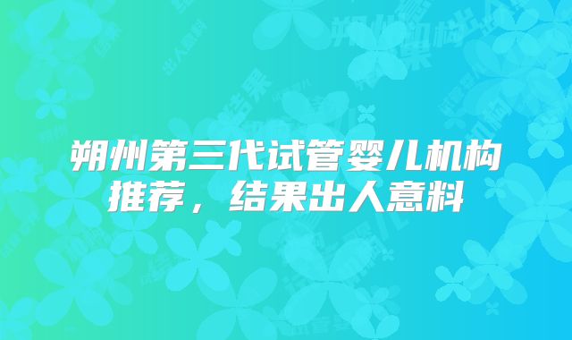朔州第三代试管婴儿机构推荐,结果出人意料
