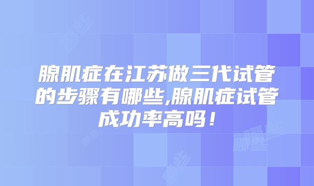 腺肌症在江苏做三代试管的步骤有哪些,腺肌症试管成功率高吗!